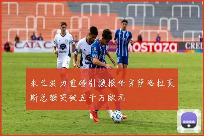 米兰发力重磅引援报价贡萨洛拉莫斯总额突破五千万欧元