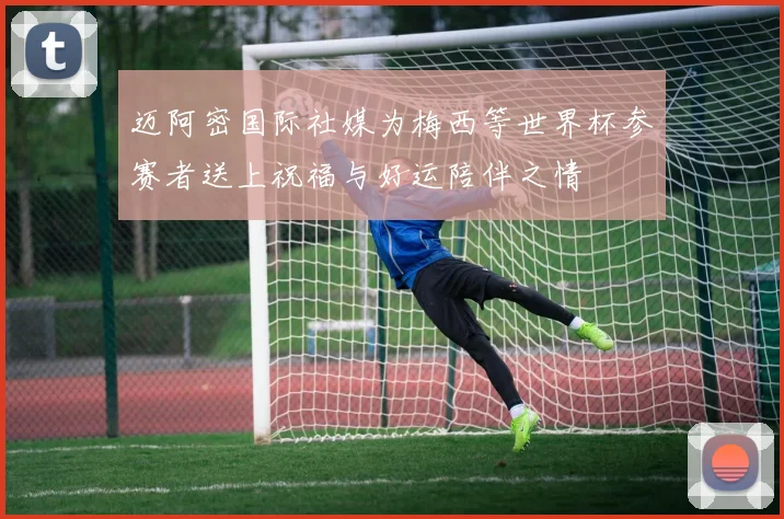 迈阿密国际社媒为梅西等世界杯参赛者送上祝福与好运陪伴之情