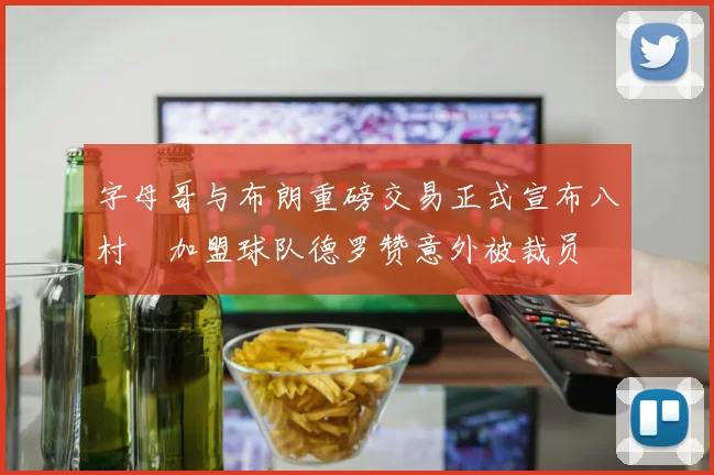 字母哥与布朗重磅交易正式宣布八村塁加盟球队德罗赞意外被裁员