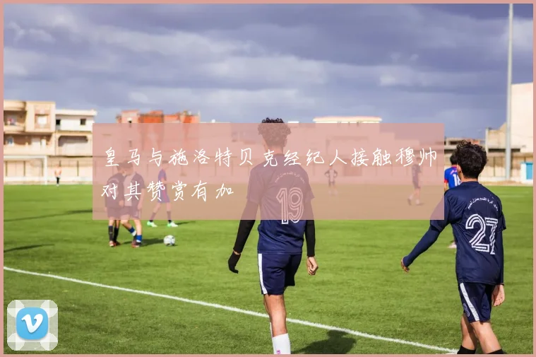 皇马与施洛特贝克经纪人接触穆帅对其赞赏有加