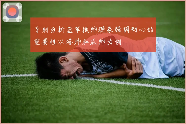 亨利分析蓝军换帅现象强调耐心的重要性以塔帅和瓜帅为例