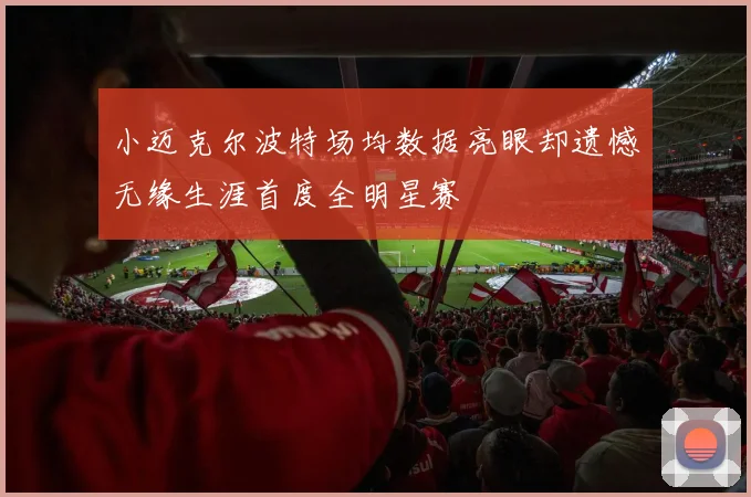 小迈克尔波特场均数据亮眼却遗憾无缘生涯首度全明星赛