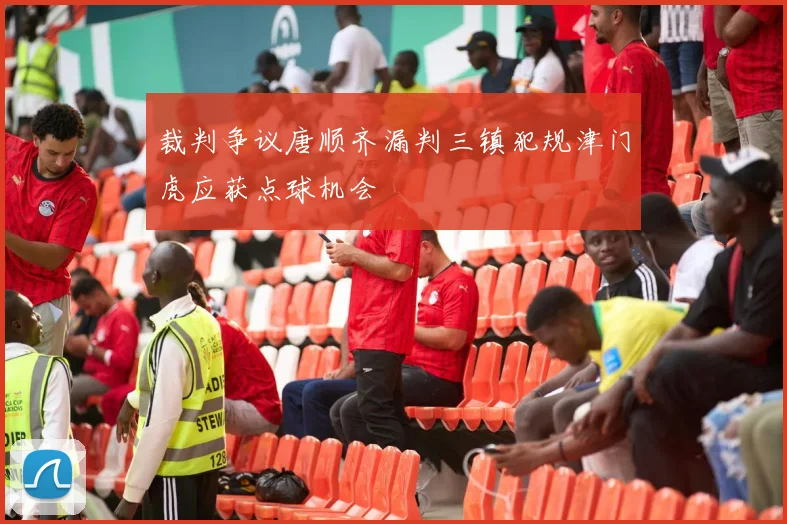 裁判争议唐顺齐漏判三镇犯规津门虎应获点球机会