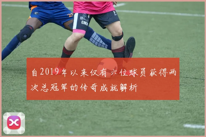 自2019年以来仅有六位球员获得两次总冠军的传奇成就解析
