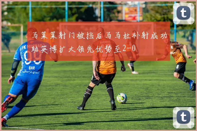 马莱莱射门被挡后马马杜补射成功助英博扩大领先优势至2-0