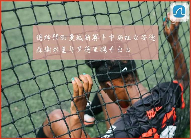 德转预测曼城新赛季中场组合安德森谢尔基与罗德里携手出击