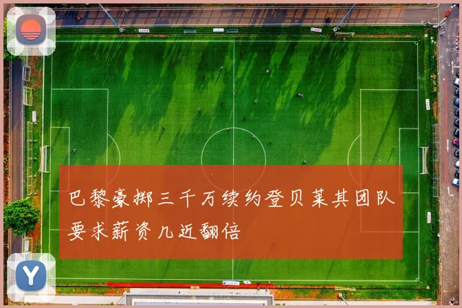 巴黎豪掷三千万续约登贝莱其团队要求薪资几近翻倍