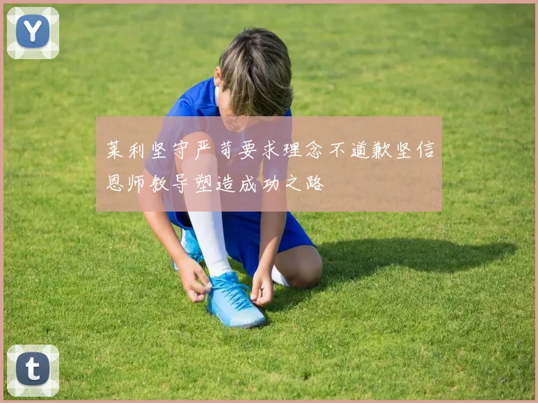 莱利坚守严苛要求理念不道歉坚信恩师教导塑造成功之路