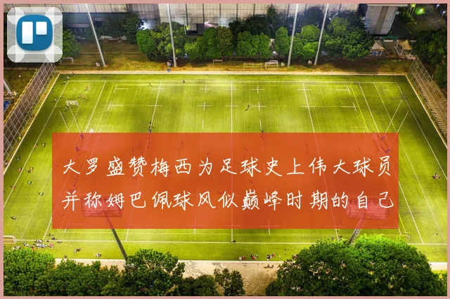 大罗盛赞梅西为足球史上伟大球员并称姆巴佩球风似巅峰时期的自己