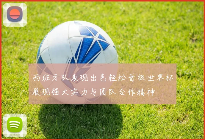 西班牙队表现出色轻松晋级世界杯展现强大实力与团队合作精神