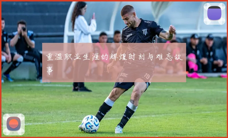 重温职业生涯的辉煌时刻与难忘故事
