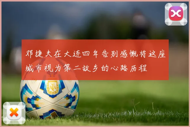 邓捷夫在大连四年告别感慨将这座城市视为第二故乡的心路历程
