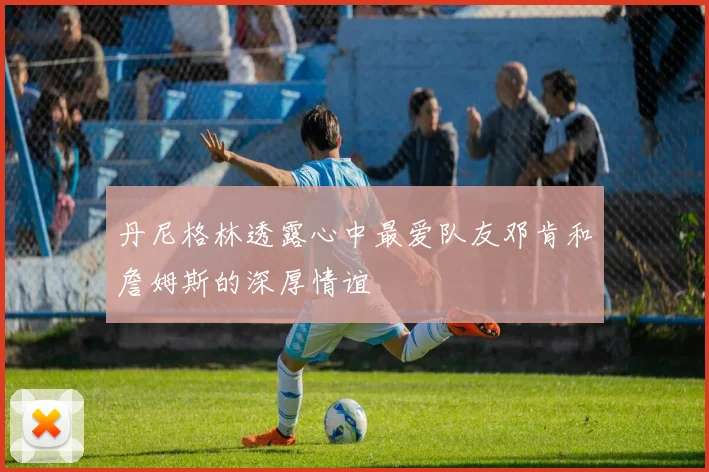 丹尼格林透露心中最爱队友邓肯和詹姆斯的深厚情谊