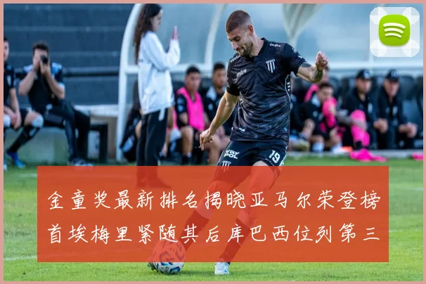 金童奖最新排名揭晓亚马尔荣登榜首埃梅里紧随其后库巴西位列第三
