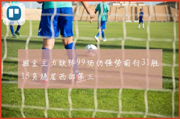 掘金主力缺阵99场仍强势前行31胜15负稳居西部第三