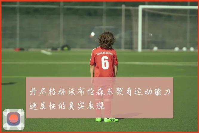 丹尼格林谈布伦森东契奇运动能力速度快的真实表现
