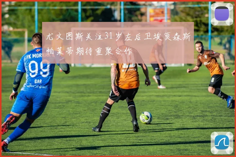 尤文图斯关注31岁左后卫埃莫森斯帕莱蒂期待重聚合作