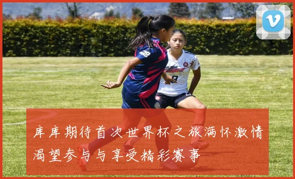 库库期待首次世界杯之旅满怀激情渴望参与与享受精彩赛事