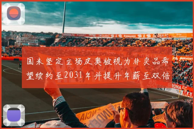 国米坚定立场皮奥被视为非卖品希望续约至2031年并提升年薪至双倍水平