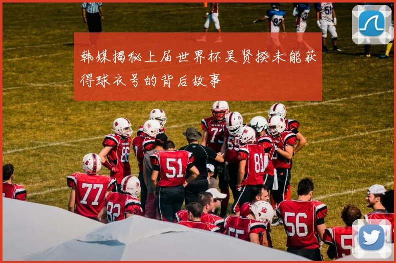 韩媒揭秘上届世界杯吴贤揆未能获得球衣号的背后故事