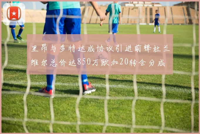里昂与多特达成协议引进前锋杜兰维尔总价达850万欧加20转会分成