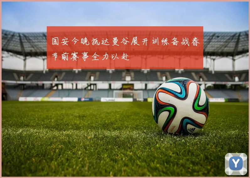 国安今晚抵达曼谷展开训练备战春节前赛事全力以赴