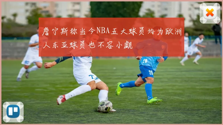 詹宁斯称当今NBA五大球员均为欧洲人东亚球员也不容小觑